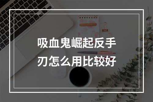 吸血鬼崛起反手刃怎么用比较好