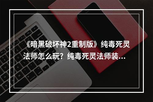 《暗黑破坏神2重制版》纯毒死灵法师怎么玩？纯毒死灵法师装备推荐