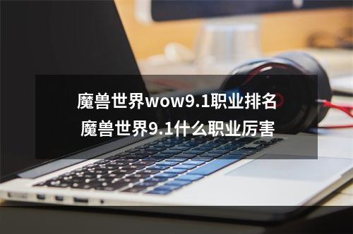 魔兽世界wow9.1职业排名 魔兽世界9.1什么职业厉害