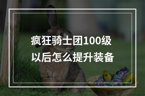 疯狂骑士团100级以后怎么提升装备