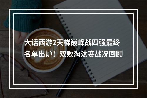 大话西游2天梯巅峰战四强最终名单出炉！双败淘汰赛战况回顾