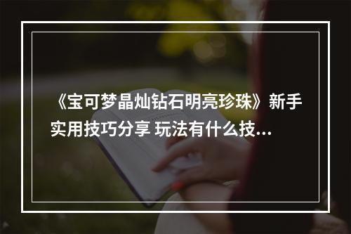 《宝可梦晶灿钻石明亮珍珠》新手实用技巧分享 玩法有什么技巧？