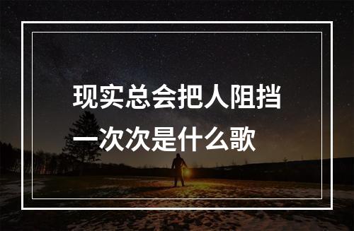 现实总会把人阻挡一次次是什么歌