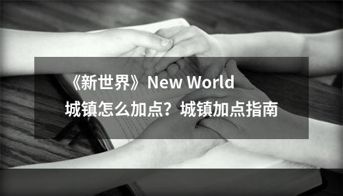 《新世界》New World城镇怎么加点？城镇加点指南