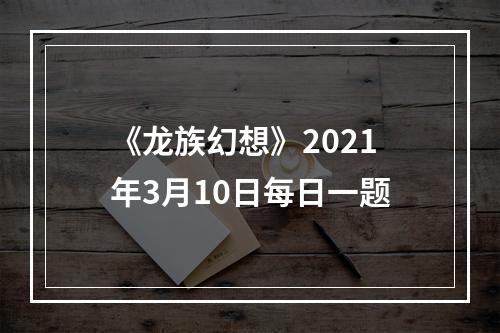 《龙族幻想》2021年3月10日每日一题