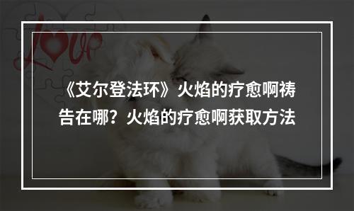 《艾尔登法环》火焰的疗愈啊祷告在哪？火焰的疗愈啊获取方法