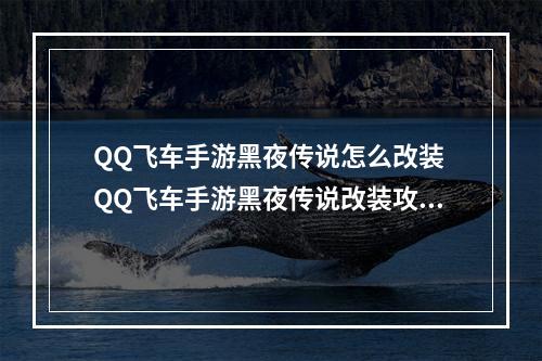 QQ飞车手游黑夜传说怎么改装 QQ飞车手游黑夜传说改装攻略