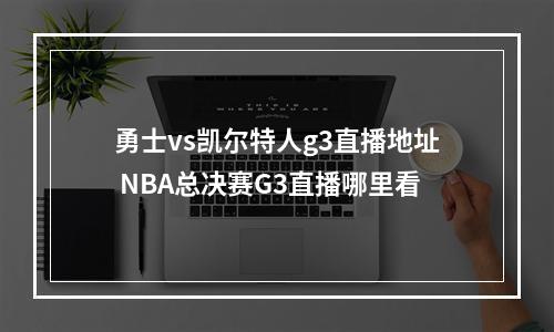 勇士vs凯尔特人g3直播地址 NBA总决赛G3直播哪里看