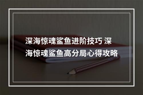 深海惊魂鲨鱼进阶技巧 深海惊魂鲨鱼高分局心得攻略