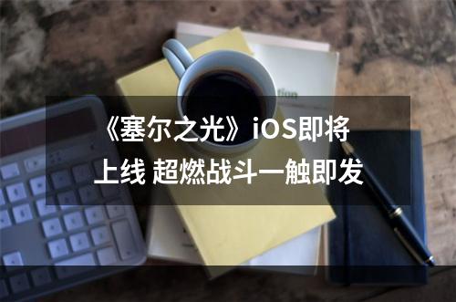 《塞尔之光》iOS即将上线 超燃战斗一触即发