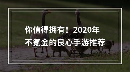 你值得拥有！2020年不氪金的良心手游推荐