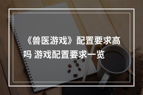 《兽医游戏》配置要求高吗 游戏配置要求一览