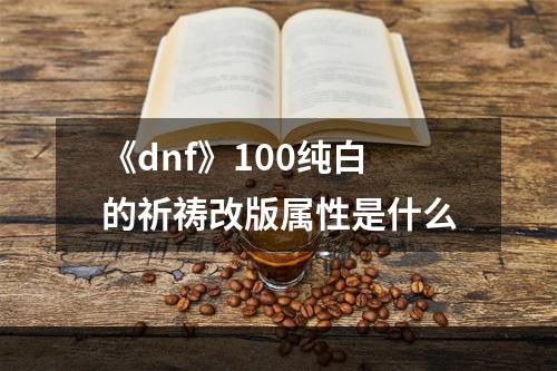 《dnf》100纯白的祈祷改版属性是什么