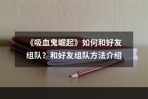 《吸血鬼崛起》如何和好友组队？和好友组队方法介绍