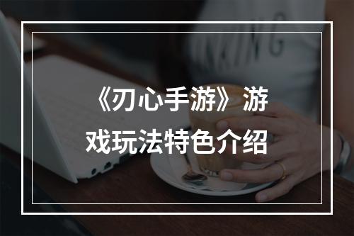 《刃心手游》游戏玩法特色介绍