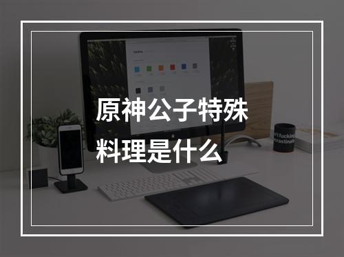 原神公子特殊料理是什么