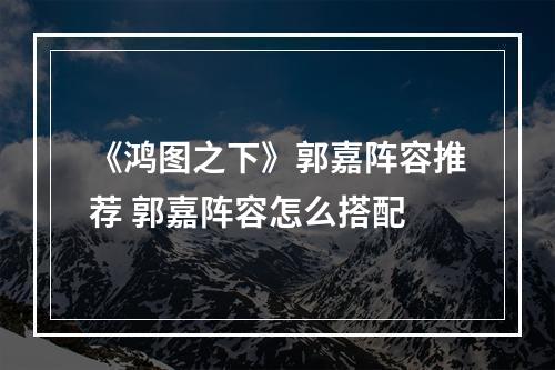 《鸿图之下》郭嘉阵容推荐 郭嘉阵容怎么搭配