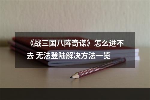 《战三国八阵奇谋》怎么进不去 无法登陆解决方法一览