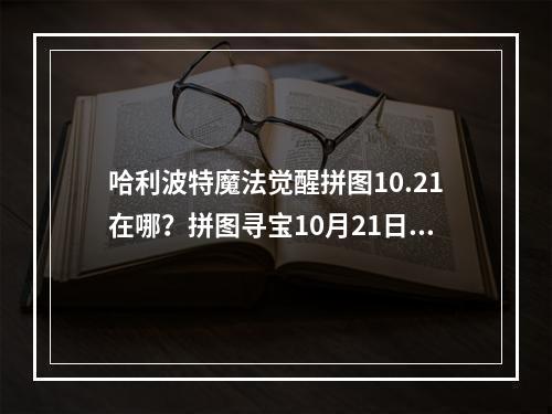 哈利波特魔法觉醒拼图10.21在哪？拼图寻宝10月21日碎片线索位置分享[多图]