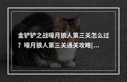 金铲铲之战嚎月狼人第三关怎么过？嚎月狼人第三关通关攻略[多图]