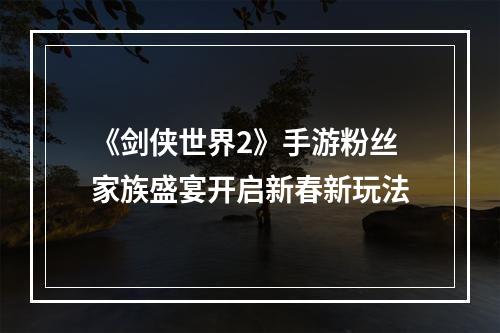 《剑侠世界2》手游粉丝家族盛宴开启新春新玩法