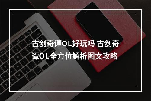 古剑奇谭OL好玩吗 古剑奇谭OL全方位解析图文攻略