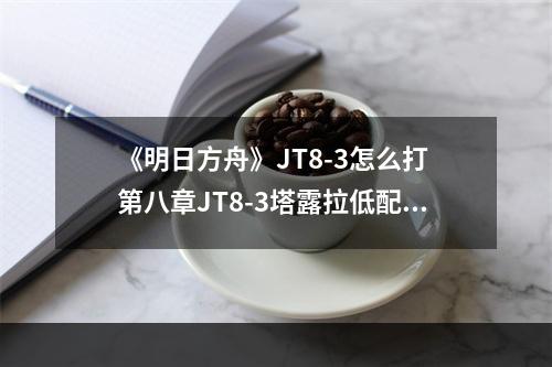 《明日方舟》JT8-3怎么打 第八章JT8-3塔露拉低配攻略