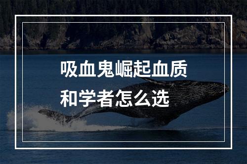 吸血鬼崛起血质和学者怎么选