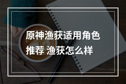 原神渔获适用角色推荐 渔获怎么样