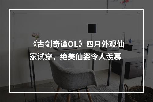 《古剑奇谭OL》四月外观仙家试穿，绝美仙姿令人羡慕