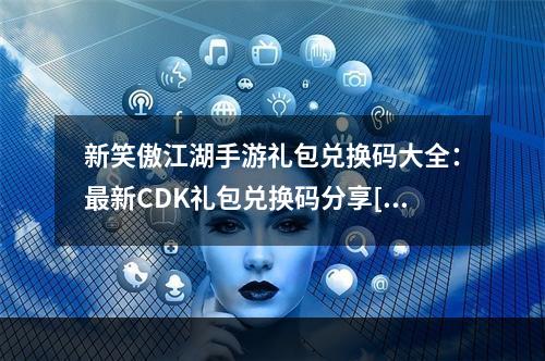 新笑傲江湖手游礼包兑换码大全：最新CDK礼包兑换码分享[视频][多图]