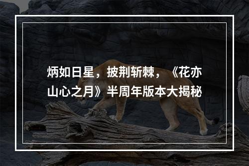 炳如日星，披荆斩棘，《花亦山心之月》半周年版本大揭秘