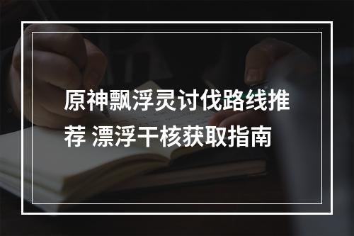 原神飘浮灵讨伐路线推荐 漂浮干核获取指南