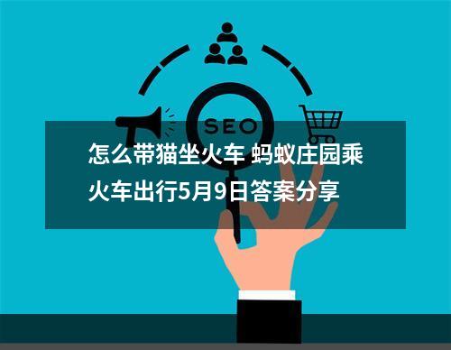 怎么带猫坐火车 蚂蚁庄园乘火车出行5月9日答案分享