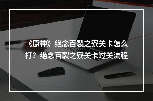 《原神》绝念百裂之寮关卡怎么打？绝念百裂之寮关卡过关流程