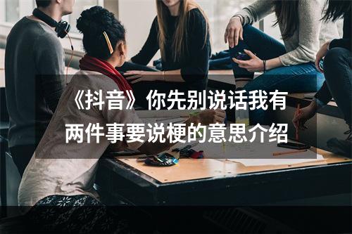 《抖音》你先别说话我有两件事要说梗的意思介绍