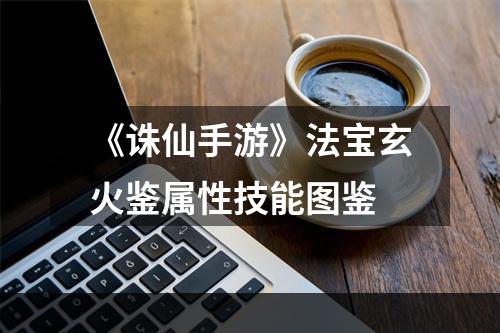 《诛仙手游》法宝玄火鉴属性技能图鉴