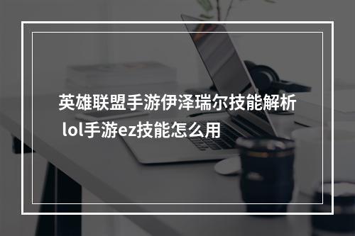 英雄联盟手游伊泽瑞尔技能解析 lol手游ez技能怎么用