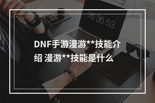 DNF手游漫游**技能介绍 漫游**技能是什么