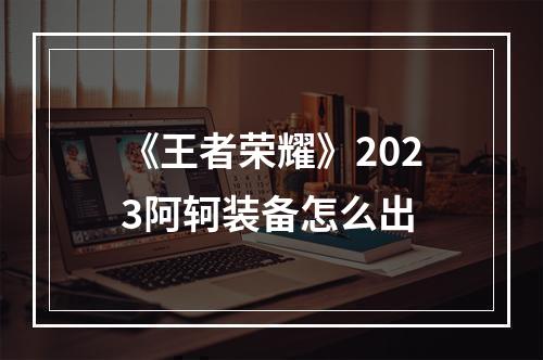 《王者荣耀》2023阿轲装备怎么出