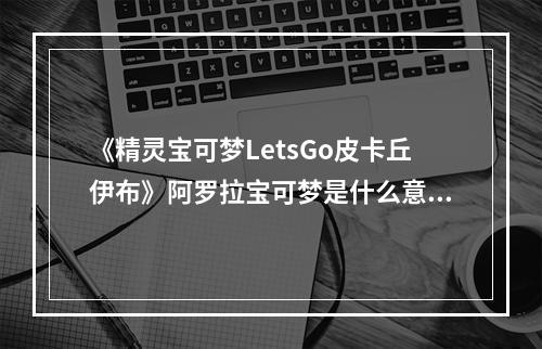 《精灵宝可梦LetsGo皮卡丘伊布》阿罗拉宝可梦是什么意思？阿罗拉形态含义详解