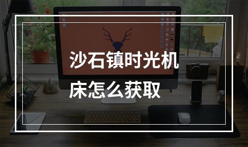 沙石镇时光机床怎么获取