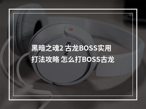 黑暗之魂2 古龙BOSS实用打法攻略 怎么打BOSS古龙