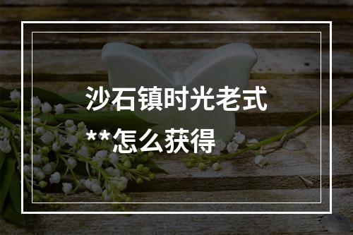 沙石镇时光老式**怎么获得