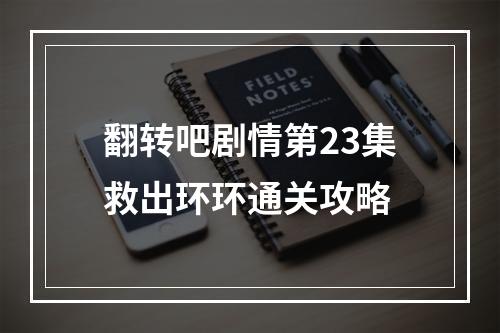 翻转吧剧情第23集救出环环通关攻略