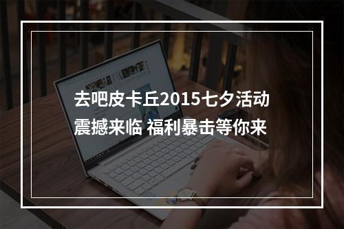 去吧皮卡丘2015七夕活动震撼来临 福利暴击等你来