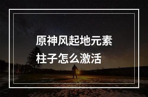 原神风起地元素柱子怎么激活