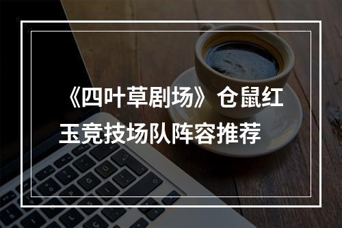 《四叶草剧场》仓鼠红玉竞技场队阵容推荐