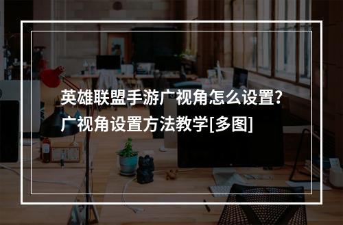 英雄联盟手游广视角怎么设置？广视角设置方法教学[多图]