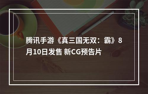 腾讯手游《真三国无双：霸》8月10日发售 新CG预告片